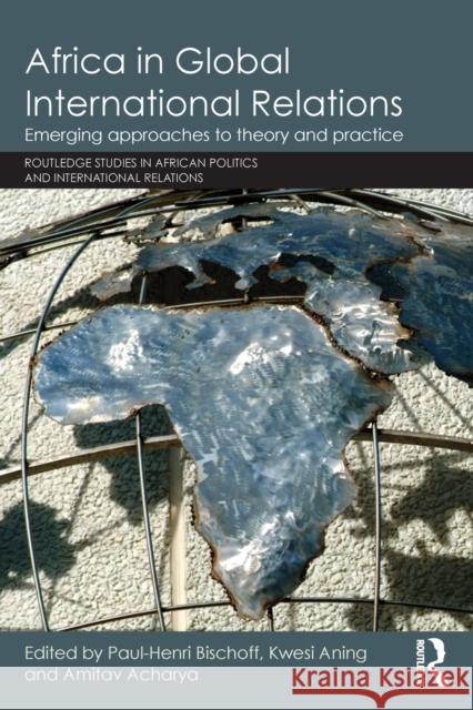 Africa in Global International Relations: Emerging approaches to theory and practice Bischoff, Paul-Henri 9781138909816 Routledge