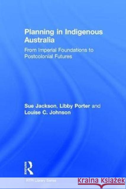 Planning in Indigenous Australia: From Imperial Foundations to Postcolonial Futures Sue Jackson Libby Porter Louise Johnson 9781138909960