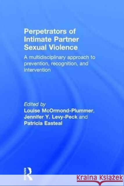 Perpetrators of Intimate Partner Sexual Violence: A Multidisciplinary Approach to Prevention, Recognition, and Intervention Louise McOrmond-Plummer Jennifer Y. Levy-Peck Patricia Easteal 9781138910447