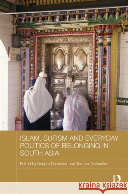 Islam, Sufism and Everyday Politics of Belonging in South Asia Deepra Dandekar Torsten Tschacher 9781138910683 Routledge