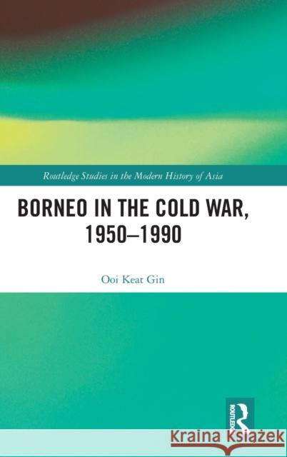 Borneo in the Cold War, 1950-1990 Keat Gin Ooi 9781138910782