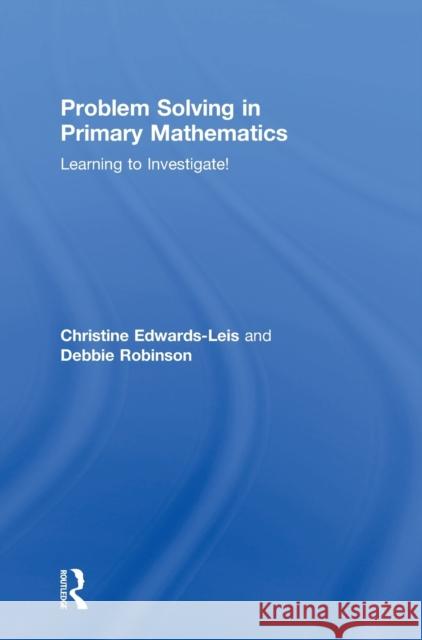 Problem Solving in Primary Mathematics: Learning to Investigate! Christine Edwards-Leis Deborah Robinson 9781138911109