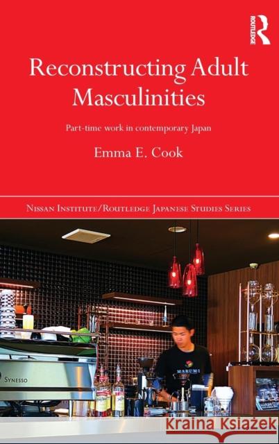 Reconstructing Adult Masculinities: Part-Time Work in Contemporary Japan Emma E. Cook 9781138911598 Taylor & Francis Group