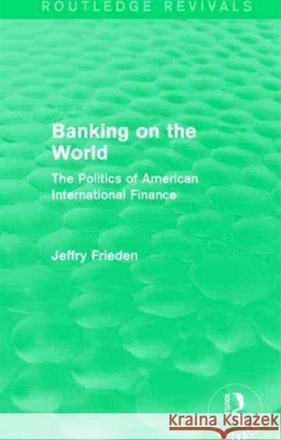 Banking on the World (Routledge Revivals): The Politics of American International Finance Jeffry Frieden 9781138912014
