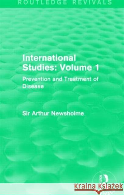 International Studies: Volume 1: Prevention and Treatment of Disease Sir Arthur Newsholme 9781138912564 Routledge