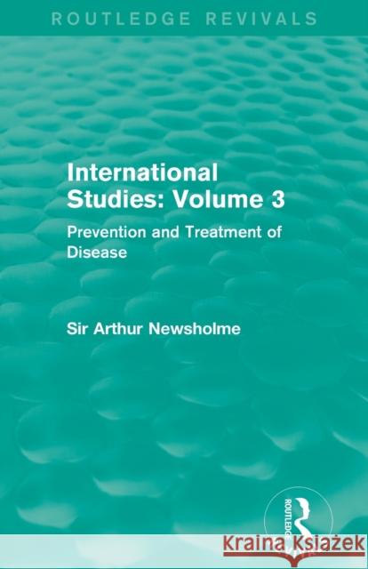 International Studies: Volume 3 (Routledge Revivals): Prevention and Treatment of Disease Sir Arthur Newsholme 9781138912823 Routledge