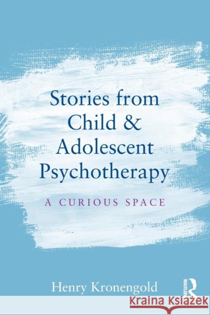 Stories from Child & Adolescent Psychotherapy: A Curious Space Henry Kronengold 9781138912878 Routledge