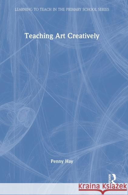 Teaching Art Creatively Penny Hay Emese Hall  9781138913950