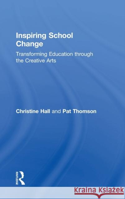 Inspiring School Change: Transforming Education Through the Creative Arts Christine Hall 9781138913998 Routledge