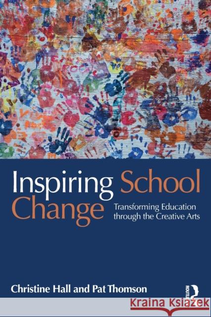 Inspiring School Change: Transforming Education Through the Creative Arts Christine Hall 9781138914001 Routledge