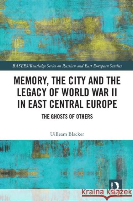Memory, the City and the Legacy of World War II in East Central Europe: The Ghosts of Others Blacker, Uilleam 9781138914360 Routledge