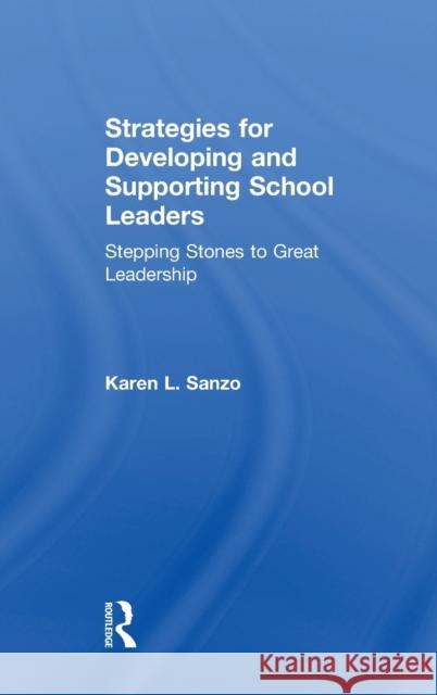 Strategies for Developing and Supporting School Leaders: Stepping Stones to Great Leadership Karen L. Sanzo 9781138914704