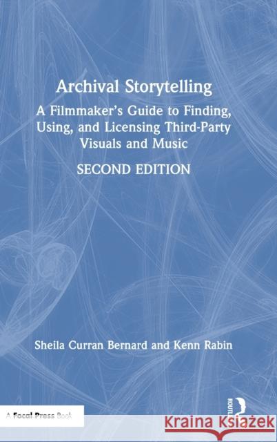 Archival Storytelling: A Filmmaker's Guide to Finding, Using, and Licensing Third-Party Visuals and Music Sheila Curran Bernard Kenn Rabin 9781138915046
