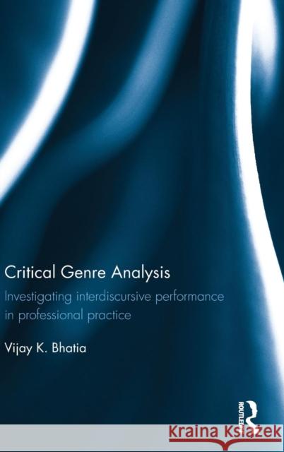 Critical Genre Analysis: Investigating Interdiscursive Performance in Professional Practice Vijay Bhatia 9781138915299
