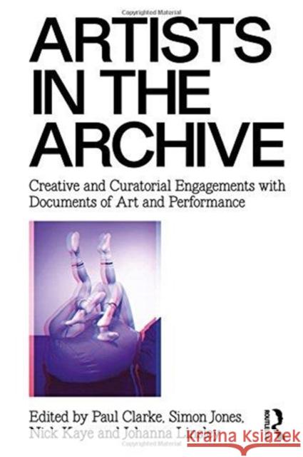 Artists in the Archive: Creative and Curatorial Engagements with Documents of Art and Performance Nick Kaye 9781138915381 Routledge