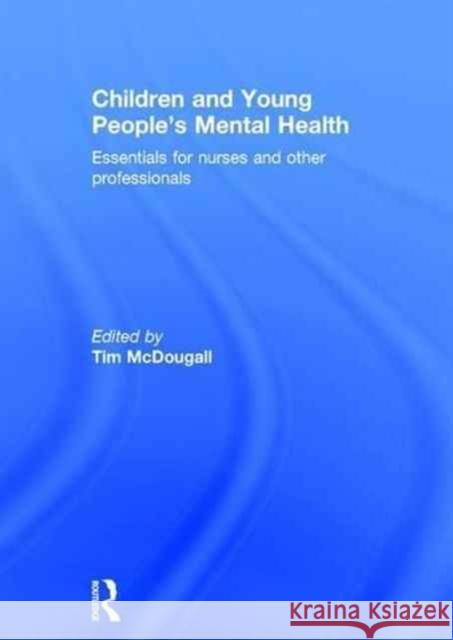 Children and Young People's Mental Health: Essentials for Nurses and Other Professionals Tim McDougall 9781138915442 Routledge
