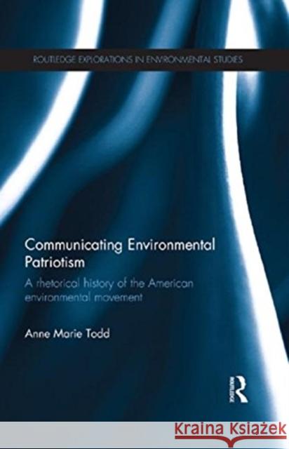 Communicating Environmental Patriotism: A Rhetorical History of the American Environmental Movement Anne Marie Todd 9781138915565