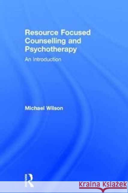 Resource Focused Counselling and Psychotherapy: An Introduction Michael Wilson 9781138915794