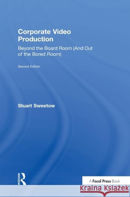 Corporate Video Production: Beyond the Board Room (and Out of the Bored Room) Stuart Sweetow 9781138915992 Focal Press