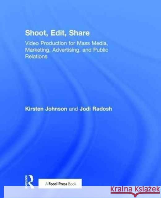 Shoot, Edit, Share: Video Production for Mass Media, Marketing, Advertising, and Public Relations Kirsten A. Johnson Jodi Radosh 9781138916029 Focal Press