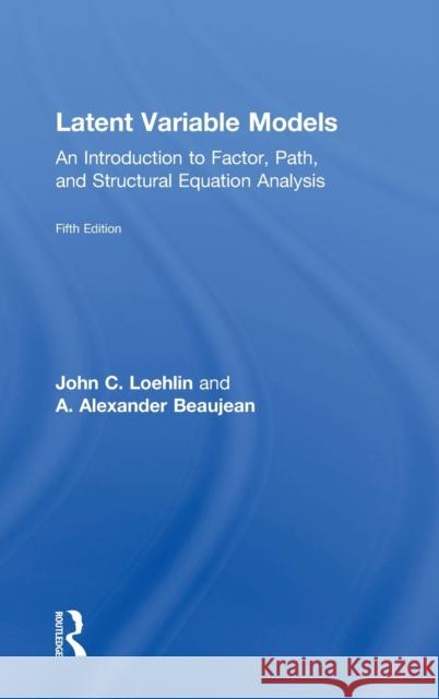 Latent Variable Models: An Introduction to Factor, Path, and Structural Equation Analysis, Fifth Edition John C. Loehlin A. Alexander Beaujean 9781138916067