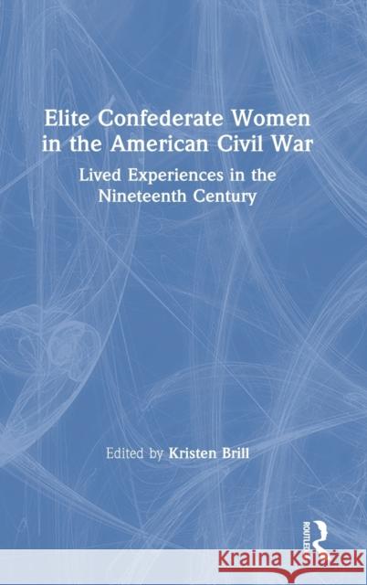 Elite Confederate Women in the American Civil War: Lived Experiences in the Nineteenth Century Kristen Brill 9781138916159