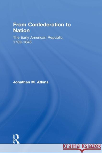 From Confederation to Nation: The Early American Republic, 1789-1848 Jonathan Atkins   9781138916210
