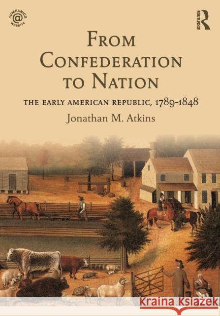 From Confederation to Nation: The Early American Republic, 1789-1848 Jonathan Atkins 9781138916227