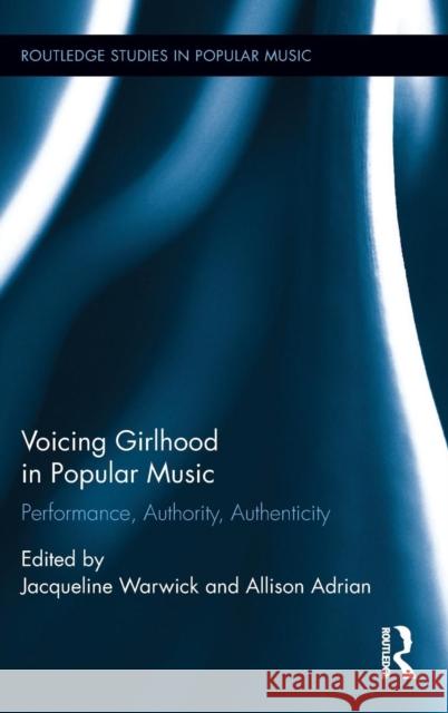 Voicing Girlhood in Popular Music: Performance, Authority, Authenticity Jacqueline Warwick Allison Adrian 9781138916494 Routledge