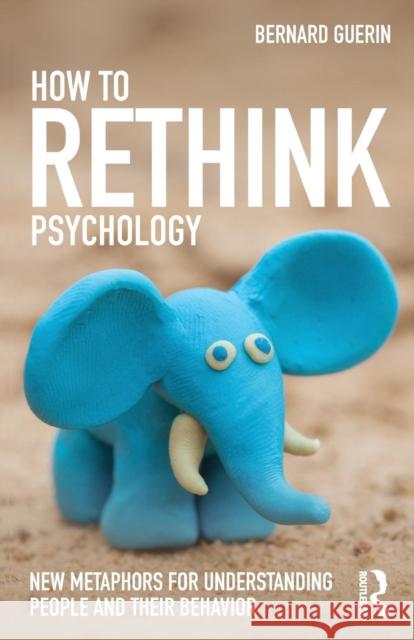 How to Rethink Psychology: New Metaphors for Understanding People and Their Behavior Bernard Guerin 9781138916548