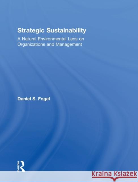 Strategic Sustainability: A Natural Environmental Lens on Organizations and Management Daniel S. Fogel   9781138916555