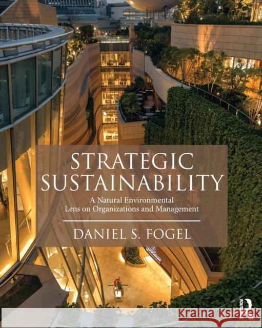 Strategic Sustainability: A Natural Environmental Lens on Organizations and Management Daniel S. Fogel   9781138916579