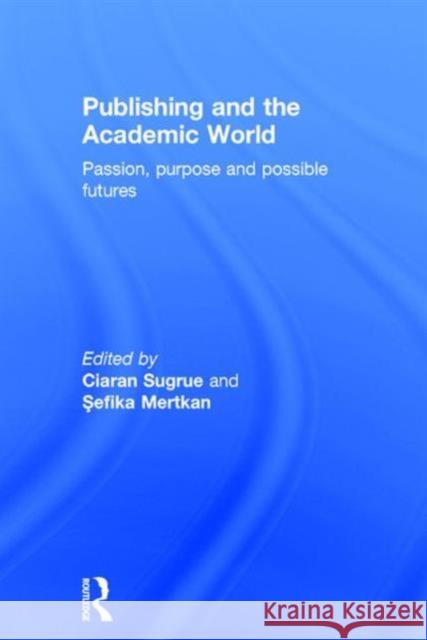 Publishing and the Academic World: Passion, Purpose and Possible Futures Ciaran Sugrue Sefika Mertkan 9781138916708 Routledge