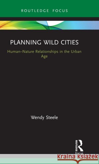 Planning Wild Cities: Human-Nature Relationships in the Urban Age Steele, Wendy 9781138917927 Routledge