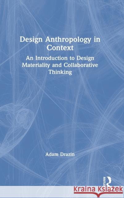 Design Anthropology in Context: An Introduction to Design Materiality and Collaborative Thinking Drazin, Adam 9781138917989 Routledge