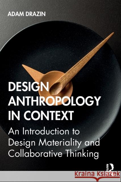 Design Anthropology in Context: An Introduction to Design Materiality and Collaborative Thinking Drazin, Adam 9781138917996 Routledge
