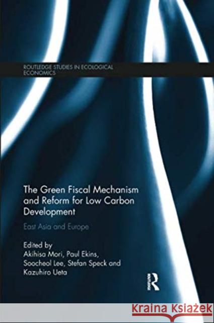 The Green Fiscal Mechanism and Reform for Low Carbon Development: East Asia and Europe Akihisa Mori (Kyoto University, Japan) Paul Ekins (University College London, U Stefan Speck (European Environment Agenc 9781138918030