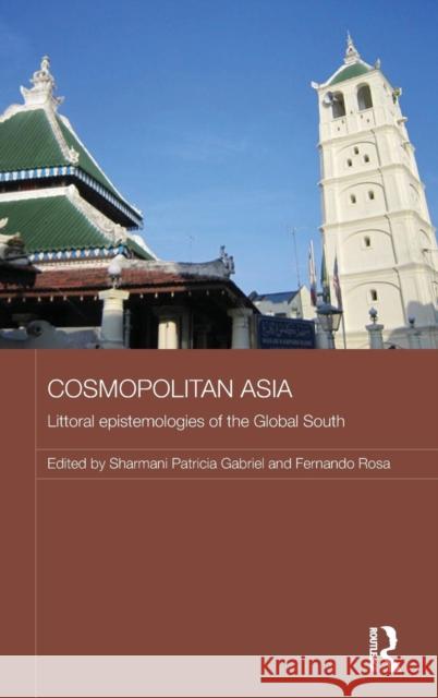 Cosmopolitan Asia: Littoral Epistemologies of the Global South Sharmani Patricia Gabriel Fernando Rosa 9781138918672 Routledge