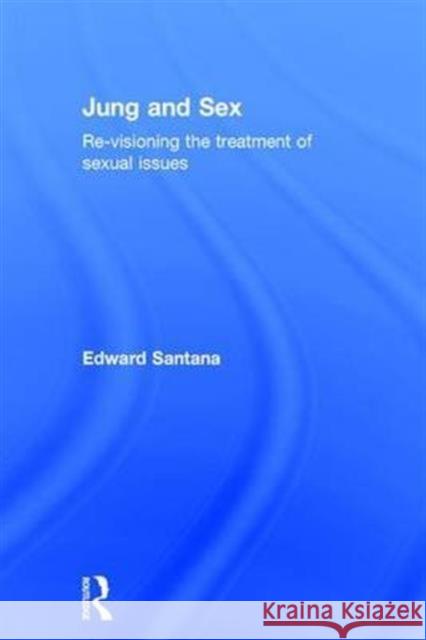 Jung and Sex: Re-Visioning the Treatment of Sexual Issues Edward Santana 9781138919143 Routledge