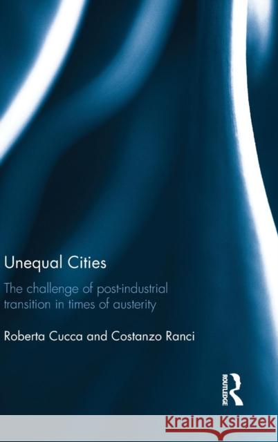 Unequal Cities: The Challenge of Post-Industrial Transition in Times of Austerity Costanzo Ranci Roberta Cucca 9781138919464