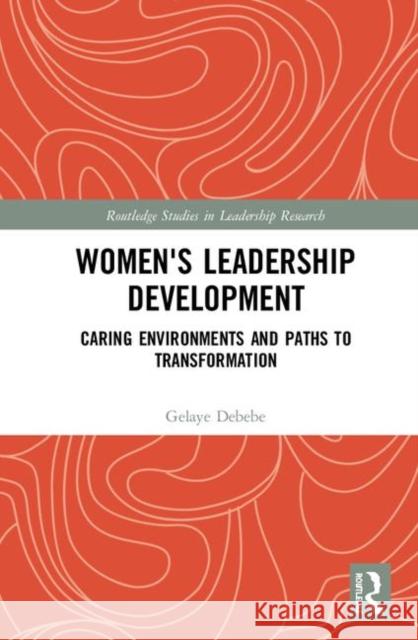 Women's Leadership Development: Caring Environments and Paths to Transformation Debebe, Gelaye 9781138920019 Routledge
