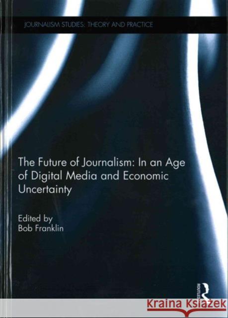 The Future of Journalism: In an Age of Digital Media and Economic Uncertainty Bob, Etc Franklin 9781138920217 Routledge