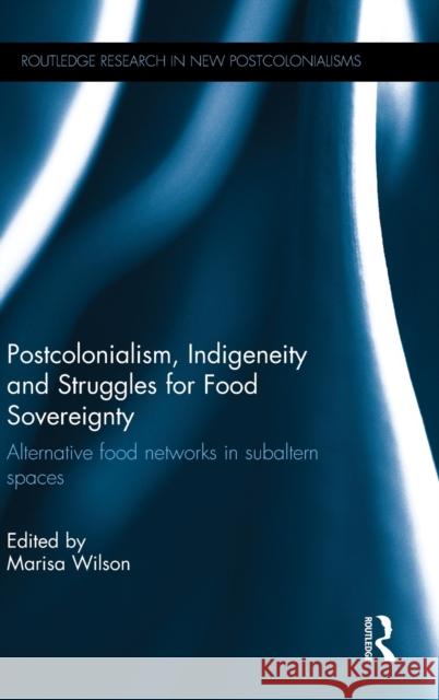 Postcolonialism, Indigeneity and Struggles for Food Sovereignty: Alternative food networks in subaltern spaces Wilson, Marisa 9781138920873 Routledge