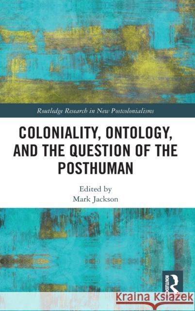 Coloniality, Ontology, and the Question of the Posthuman Mark Jackson 9781138920903 Routledge