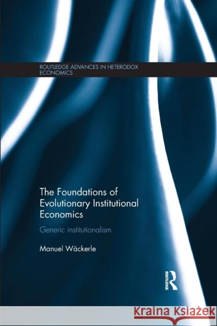 The Foundations of Evolutionary Institutional Economics: Generic Institutionalism Manuel Wackerle 9781138921184 Routledge