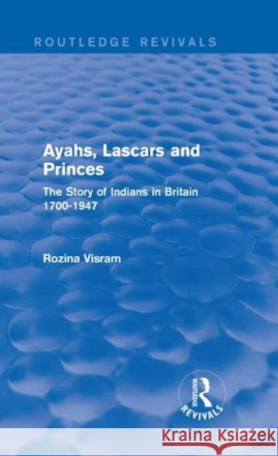 Ayahs, Lascars and Princes: The Story of Indians in Britain 1700-1947 Rozina Visram 9781138921207 Routledge