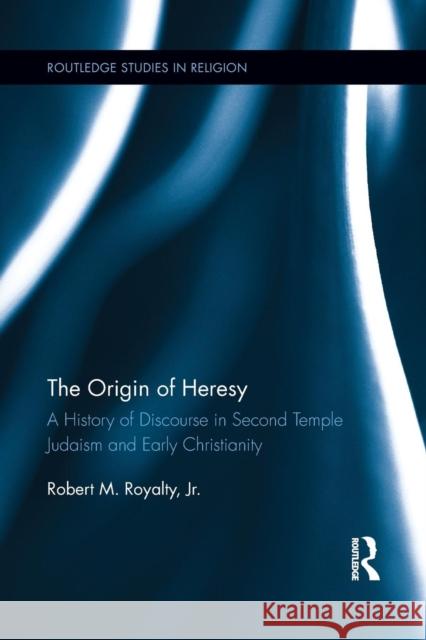 The Origin of Heresy: A History of Discourse in Second Temple Judaism and Early Christianity Robert M. Royalty 9781138921917 Routledge