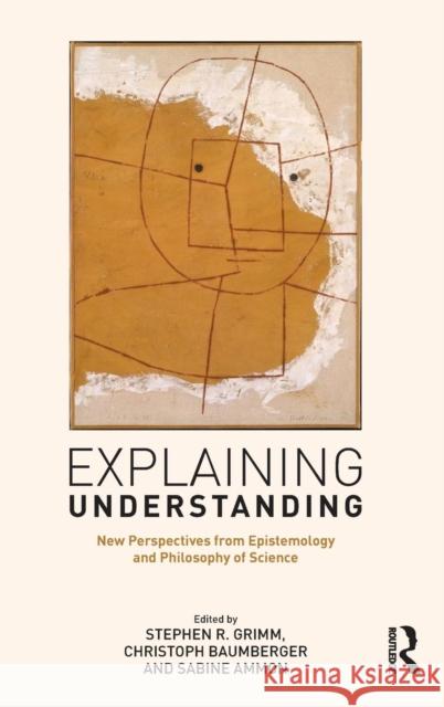 Explaining Understanding: New Perspectives from Epistemology and Philosophy of Science Stephen R. Grimm Christoph Baumberger Sabine Ammon 9781138921931 Routledge