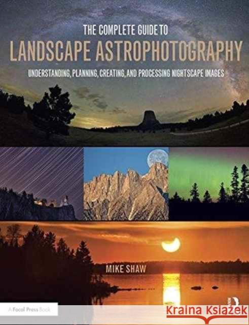 The Complete Guide to Landscape Astrophotography: Understanding, Planning, Creating, and Processing Nightscape Images Michael C. Shaw 9781138922860 Taylor & Francis Ltd