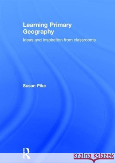 Learning Primary Geography: Ideas and Inspiration from Classrooms Susan Pike 9781138922952